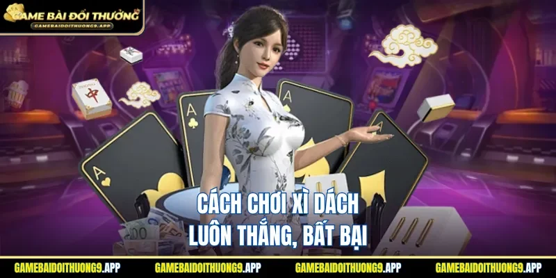 Cách chơi Xì dách luôn thắng nhận thưởng lớn